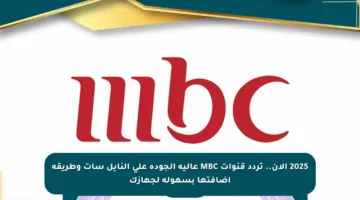 2025 الآن.. تردد قنوات MBC عالية الجودة على النايل سات وطريقة إضافتها بسهولة لجهازك